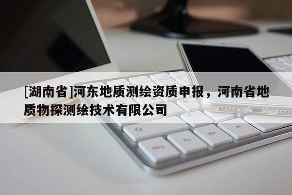 [湖南省]河?xùn)|地質(zhì)測(cè)繪資質(zhì)申報(bào)，河南省地質(zhì)物探測(cè)繪技術(shù)有限公司