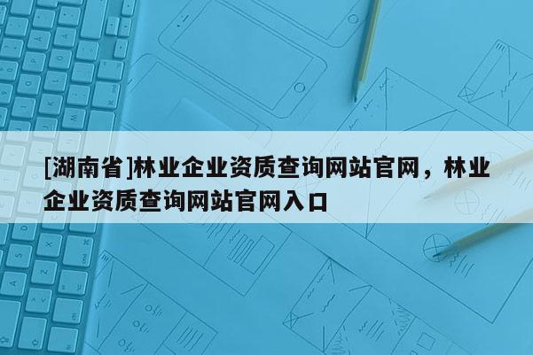 [湖南省]林業(yè)企業(yè)資質(zhì)查詢網(wǎng)站官網(wǎng)，林業(yè)企業(yè)資質(zhì)查詢網(wǎng)站官網(wǎng)入口