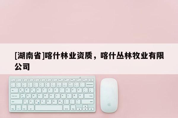 [湖南省]喀什林業(yè)資質(zhì)，喀什叢林牧業(yè)有限公司