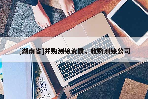 [湖南省]并購測繪資質(zhì)，收購測繪公司