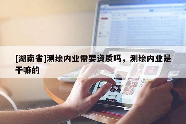 [湖南省]測(cè)繪內(nèi)業(yè)需要資質(zhì)嗎，測(cè)繪內(nèi)業(yè)是干嘛的