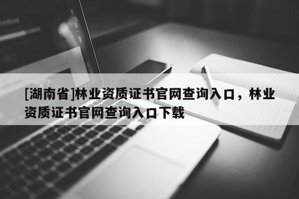 [湖南省]林業(yè)資質(zhì)證書官網(wǎng)查詢?nèi)肟?，林業(yè)資質(zhì)證書官網(wǎng)查詢?nèi)肟谙螺d