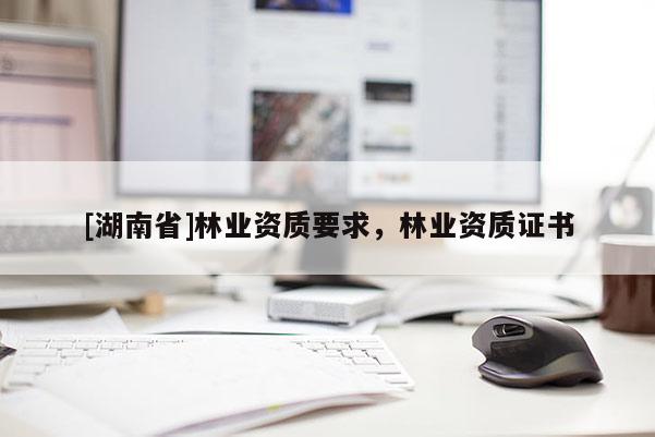 [湖南省]林業(yè)資質(zhì)要求，林業(yè)資質(zhì)證書