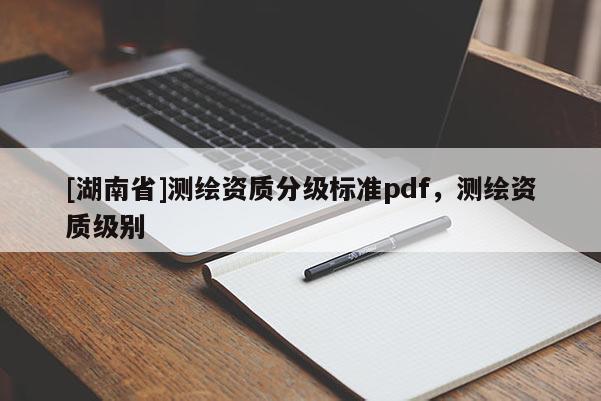 [湖南省]測(cè)繪資質(zhì)分級(jí)標(biāo)準(zhǔn)pdf，測(cè)繪資質(zhì)級(jí)別