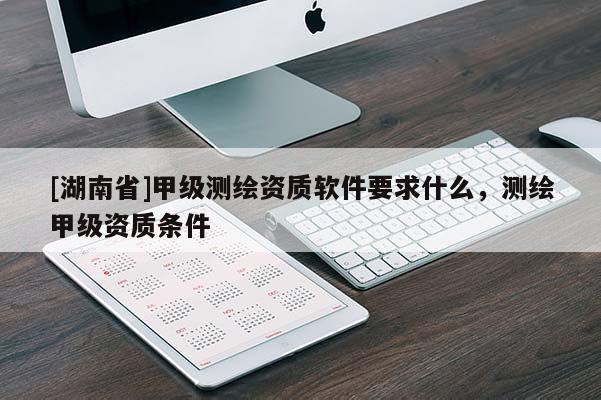 [湖南省]甲級測繪資質(zhì)軟件要求什么，測繪甲級資質(zhì)條件