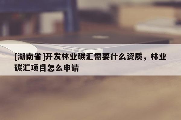 [湖南省]開發(fā)林業(yè)碳匯需要什么資質(zhì)，林業(yè)碳匯項(xiàng)目怎么申請(qǐng)