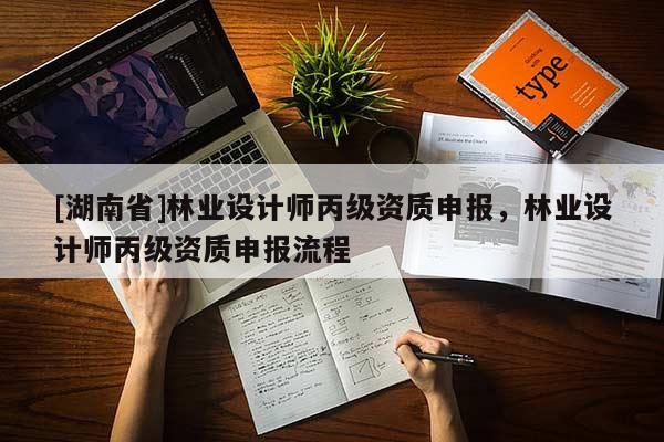 [湖南省]林業(yè)設(shè)計(jì)師丙級(jí)資質(zhì)申報(bào)，林業(yè)設(shè)計(jì)師丙級(jí)資質(zhì)申報(bào)流程