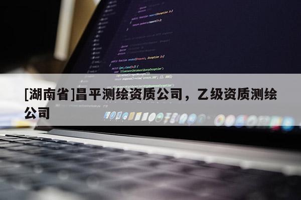 [湖南省]昌平測繪資質(zhì)公司，乙級(jí)資質(zhì)測繪公司