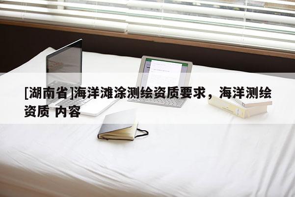 [湖南省]海洋灘涂測繪資質(zhì)要求，海洋測繪資質(zhì) 內(nèi)容