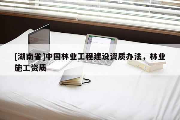 [湖南省]中國(guó)林業(yè)工程建設(shè)資質(zhì)辦法，林業(yè)施工資質(zhì)