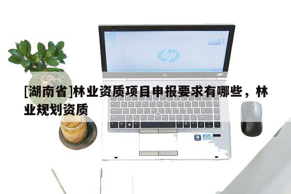 [湖南省]林業(yè)資質(zhì)項(xiàng)目申報(bào)要求有哪些，林業(yè)規(guī)劃資質(zhì)