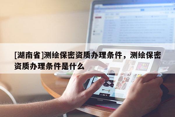 [湖南省]測繪保密資質(zhì)辦理條件，測繪保密資質(zhì)辦理條件是什么