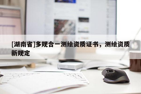 [湖南省]多規(guī)合一測繪資質(zhì)證書，測繪資質(zhì)新規(guī)定