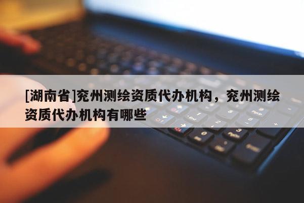 [湖南省]兗州測(cè)繪資質(zhì)代辦機(jī)構(gòu)，兗州測(cè)繪資質(zhì)代辦機(jī)構(gòu)有哪些