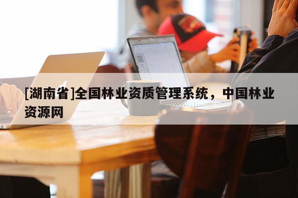 [湖南省]全國林業(yè)資質(zhì)管理系統(tǒng)，中國林業(yè)資源網(wǎng)