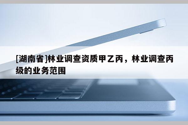 [湖南省]林業(yè)調(diào)查資質(zhì)甲乙丙，林業(yè)調(diào)查丙級的業(yè)務(wù)范圍