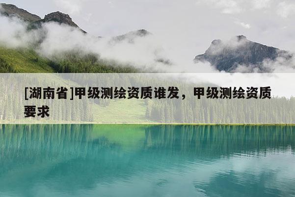 [湖南省]甲級測繪資質誰發(fā)，甲級測繪資質要求