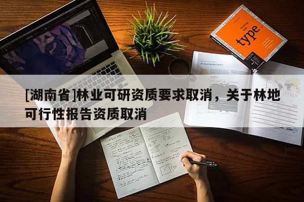 [湖南省]林業(yè)可研資質要求取消，關于林地可行性報告資質取消