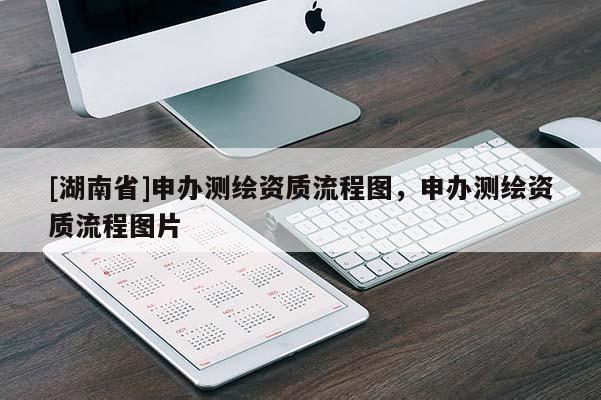 [湖南省]申辦測繪資質(zhì)流程圖，申辦測繪資質(zhì)流程圖片