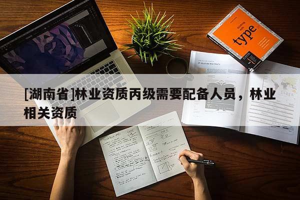 [湖南省]林業(yè)資質(zhì)丙級需要配備人員，林業(yè)相關(guān)資質(zhì)