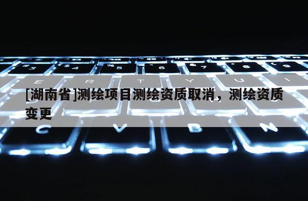 [湖南省]測(cè)繪項(xiàng)目測(cè)繪資質(zhì)取消，測(cè)繪資質(zhì)變更