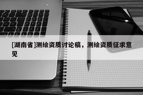 [湖南省]測(cè)繪資質(zhì)討論稿，測(cè)繪資質(zhì)征求意見