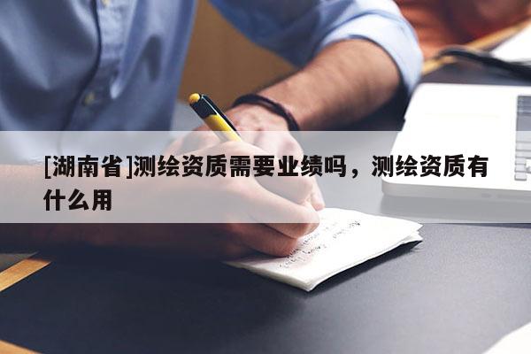 [湖南省]測繪資質(zhì)需要業(yè)績嗎，測繪資質(zhì)有什么用