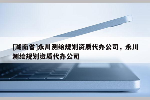 [湖南省]永川測繪規(guī)劃資質(zhì)代辦公司，永川測繪規(guī)劃資質(zhì)代辦公司