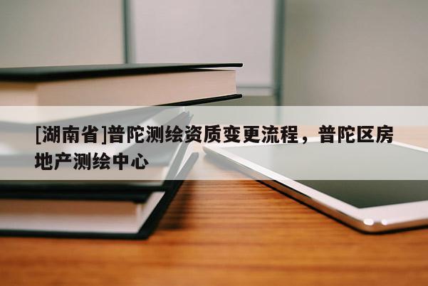 [湖南省]普陀測繪資質(zhì)變更流程，普陀區(qū)房地產(chǎn)測繪中心