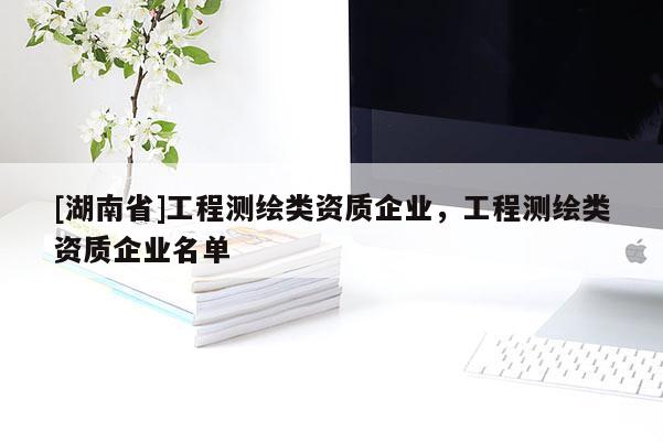 [湖南省]工程測繪類資質(zhì)企業(yè)，工程測繪類資質(zhì)企業(yè)名單