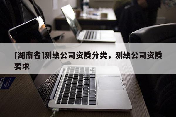 [湖南省]測繪公司資質(zhì)分類，測繪公司資質(zhì)要求