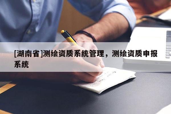 [湖南省]測繪資質(zhì)系統(tǒng)管理，測繪資質(zhì)申報系統(tǒng)