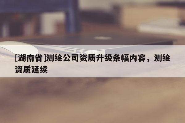 [湖南省]測(cè)繪公司資質(zhì)升級(jí)條幅內(nèi)容，測(cè)繪資質(zhì)延續(xù)