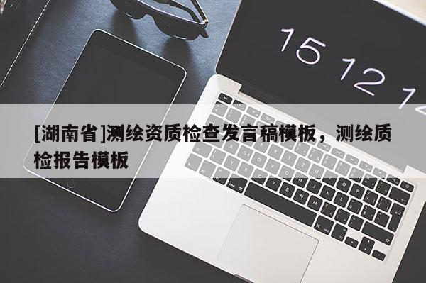 [湖南省]測繪資質(zhì)檢查發(fā)言稿模板，測繪質(zhì)檢報告模板