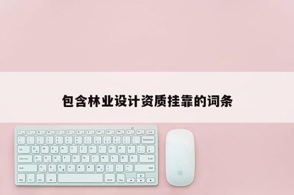包含林業(yè)設(shè)計資質(zhì)掛靠的詞條