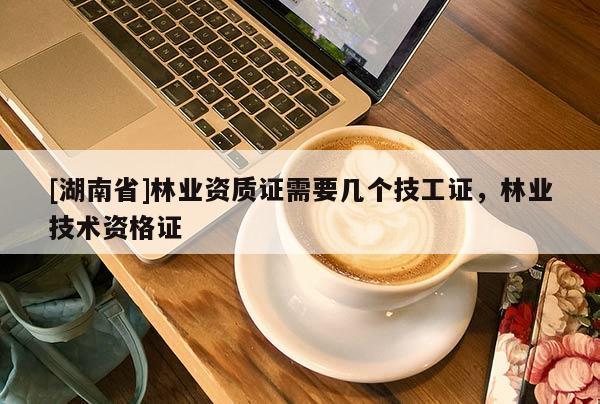 [湖南省]林業(yè)資質(zhì)證需要幾個技工證，林業(yè)技術(shù)資格證