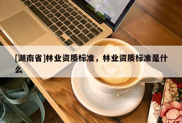 [湖南省]林業(yè)資質(zhì)標(biāo)準(zhǔn)，林業(yè)資質(zhì)標(biāo)準(zhǔn)是什么