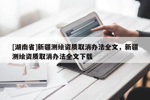 [湖南省]新疆測繪資質(zhì)取消辦法全文，新疆測繪資質(zhì)取消辦法全文下載