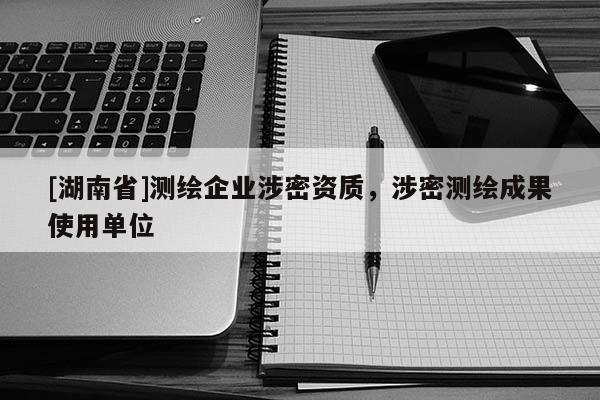 [湖南省]測繪企業(yè)涉密資質(zhì)，涉密測繪成果使用單位