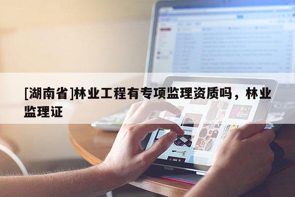 [湖南省]林業(yè)工程有專項(xiàng)監(jiān)理資質(zhì)嗎，林業(yè)監(jiān)理證