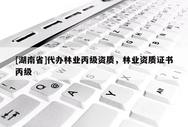 [湖南省]代辦林業(yè)丙級資質(zhì)，林業(yè)資質(zhì)證書丙級