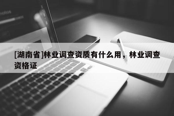 [湖南省]林業(yè)調(diào)查資質(zhì)有什么用，林業(yè)調(diào)查資格證