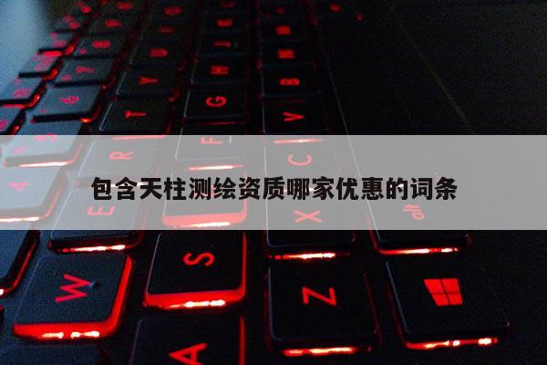 包含天柱測(cè)繪資質(zhì)哪家優(yōu)惠的詞條