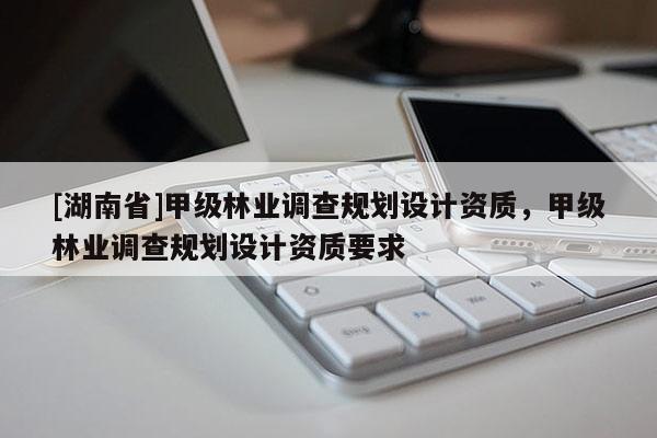 [湖南省]甲級林業(yè)調(diào)查規(guī)劃設(shè)計(jì)資質(zhì)，甲級林業(yè)調(diào)查規(guī)劃設(shè)計(jì)資質(zhì)要求