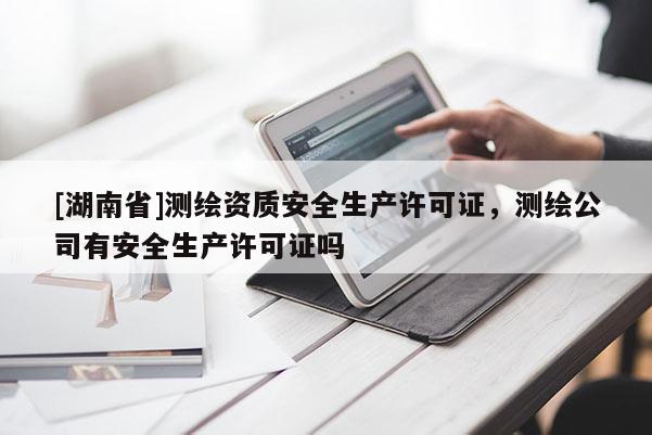 [湖南省]測繪資質(zhì)安全生產(chǎn)許可證，測繪公司有安全生產(chǎn)許可證嗎