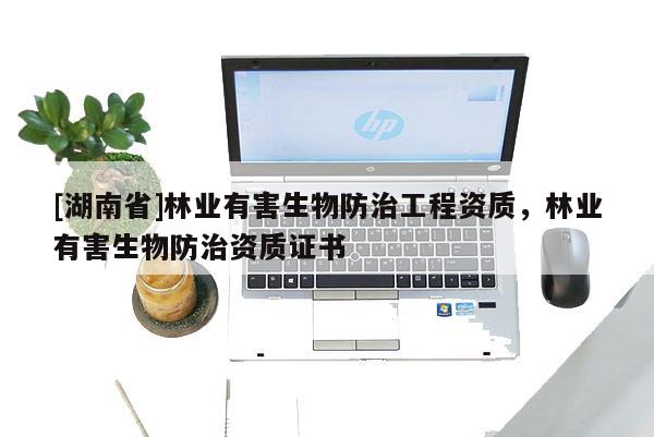 [湖南省]林業(yè)有害生物防治工程資質(zhì)，林業(yè)有害生物防治資質(zhì)證書