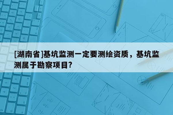 [湖南省]基坑監(jiān)測一定要測繪資質(zhì)，基坑監(jiān)測屬于勘察項目?