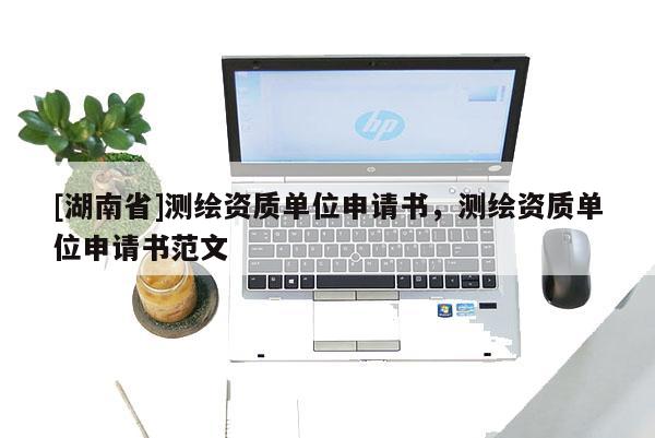 [湖南省]測繪資質(zhì)單位申請書，測繪資質(zhì)單位申請書范文