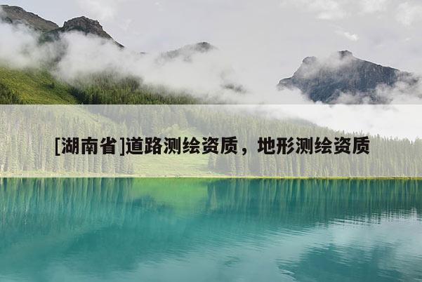 [湖南省]道路測繪資質(zhì)，地形測繪資質(zhì)