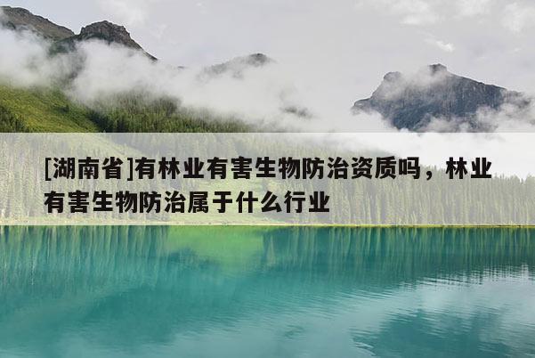 [湖南省]有林業(yè)有害生物防治資質嗎，林業(yè)有害生物防治屬于什么行業(yè)